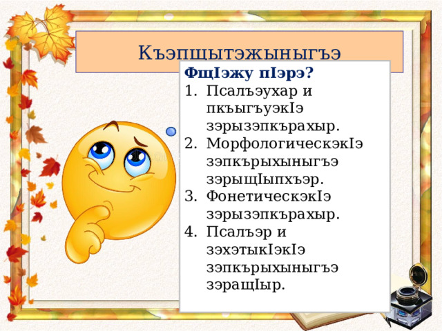 Къэпщытэжыныгъэ Фщ I эжу п I эрэ? Псалъэухар и пкъыгъуэкIэ зэрызэпкърахыр. МорфологическэкIэ зэпкърыхыныгъэ зэрыщIыпхъэр. ФонетическэкIэ зэрызэпкърахыр. Псалъэр и зэхэтыкIэкIэ зэпкърыхыныгъэ зэращIыр. 
