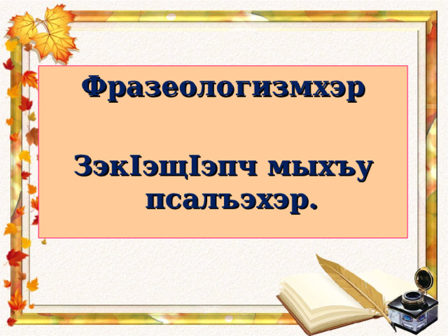 Фразеологизмхэр  ЗэкIэщIэпч мыхъу псалъэхэр.  