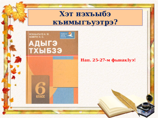 Хэт нэхъыбэ къимыгъуэтрэ? Нап. 25-27-м фынак I уэ! 