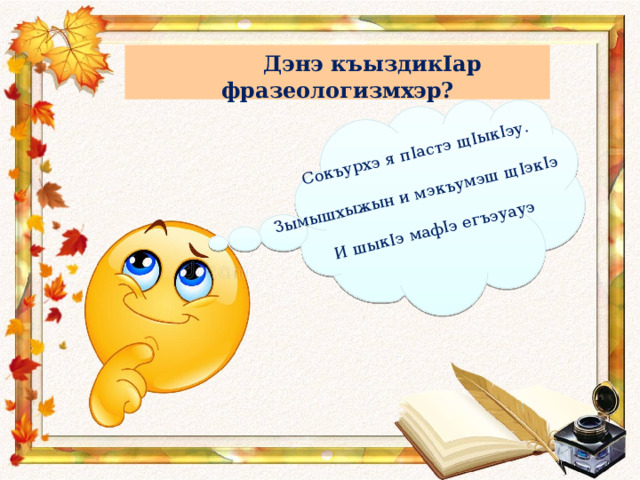 Сокъурхэ я п I астэ щ I ык I эу. Зымышхыжын и мэкъумэш щ I эк I э И шык I э маф I э егъэуауэ  Дэнэ къыздик I ар фразеологизмхэр? 