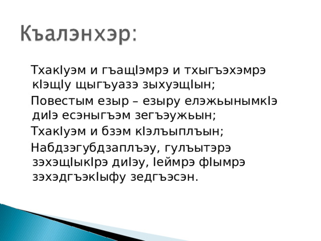 Тхак I уэм и гъащ I эмрэ и тхыгъэхэмрэ к I эщ I у щыгъуазэ зыхуэщ I ын;  Повестым езыр – езыру елэжьынымк I э ди I э есэныгъэм зегъэужьын;  Тхак I уэм и бзэм к I элъыплъын;  Набдзэгубдзаплъэу, гулъытэрэ зэхэщ I ык I рэ ди I эу, I еймрэ ф I ымрэ зэхэдгъэк I ыфу зедгъэсэн. 