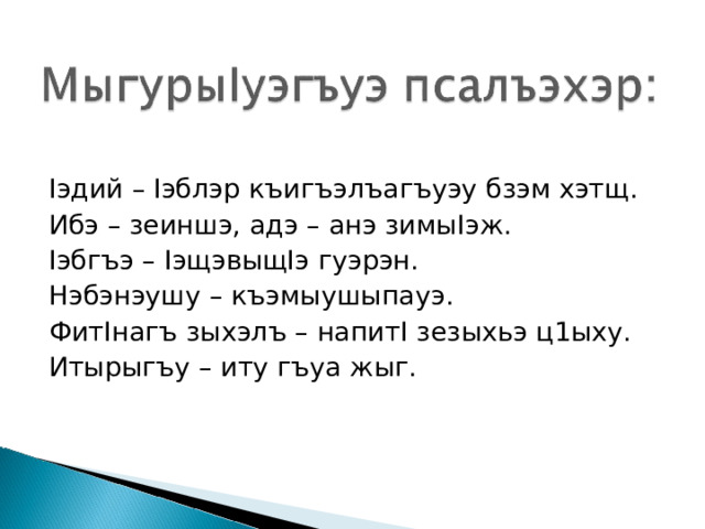   I эдий – I эблэр къигъэлъагъуэу бзэм хэтщ. Ибэ – зеиншэ, адэ – анэ зимы I эж. I эбгъэ – I эщэвыщ I э гуэрэн. Нэбэнэушу – къэмыушыпауэ. Фит I нагъ зыхэлъ – напит I зезыхьэ ц1ыху. Итырыгъу – иту гъуа жыг. 