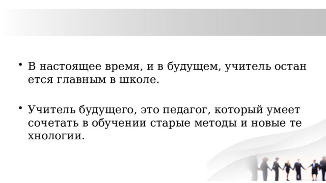 В настоящее время, и в будущем, учитель останется главным в школе. Учитель будущего, это педагог, который умеет сочетать в обучении старые методы и новые технологии. 