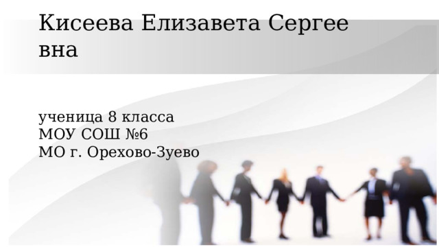 Кисеева Елизавета Сергеевна    ученица 8 класса  МОУ СОШ №6  МО г. Орехово-Зуево          