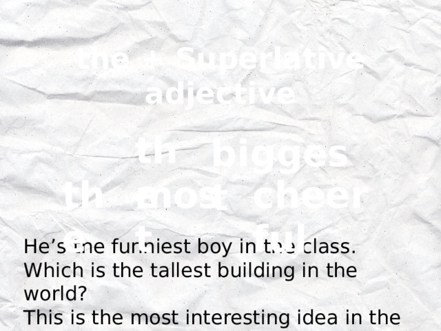 the + Superlative adjective the biggest the most cheerful He’s the funniest boy in the class. Which is the tallest building in the world? This is the most interesting idea in the world. 
