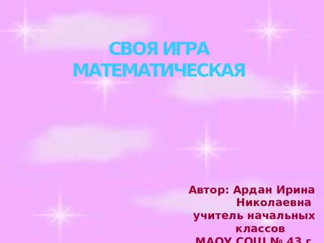 СВОЯ ИГРА МАТЕМАТИЧЕСКАЯ Автор: Ардан Ирина Николаевна учитель начальных классов МАОУ СОШ № 43 г. Калининград 2020 год 