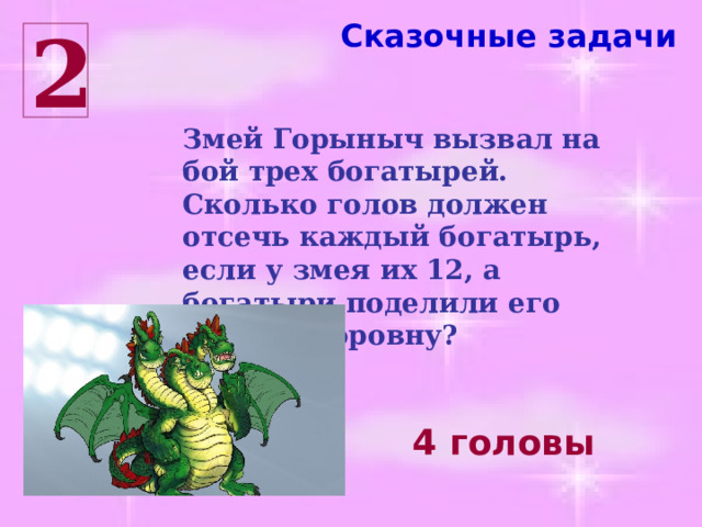 Сказочные задачи 2 Змей Горыныч вызвал на бой трех богатырей. Сколько голов должен отсечь каждый богатырь, если у змея их 12, а богатыри поделили его головы поровну? 4 головы 