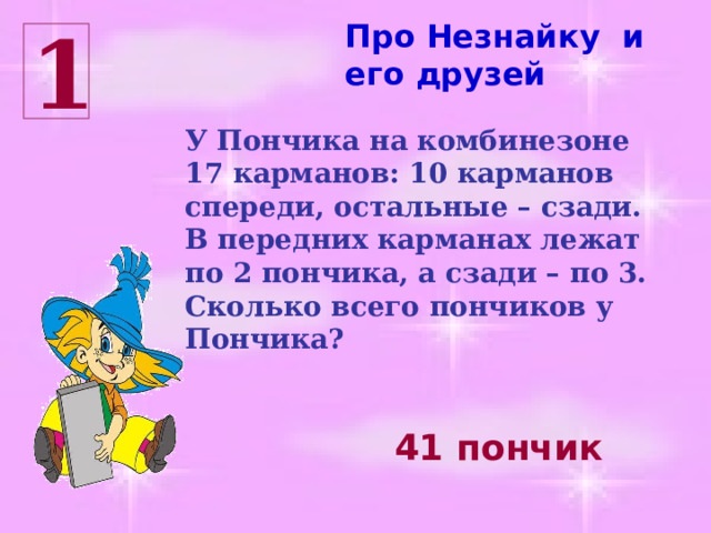 Про Незнайку и его друзей 1 У Пончика на комбинезоне 17 карманов: 10 карманов спереди, остальные – сзади. В передних карманах лежат по 2 пончика, а сзади – по 3. Сколько всего пончиков у Пончика? 41 пончик 