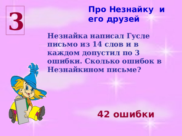Про Незнайку и его друзей 3 Незнайка написал Гусле письмо из 14 слов и в каждом допустил по 3 ошибки. Сколько ошибок в Незнайкином письме? 42 ошибки 