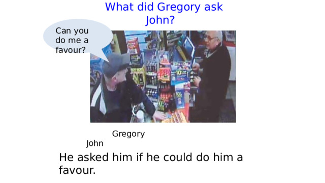  What did Gregory ask John?   Can you do me a favour?  Gregory     John He asked him if he could do him a favour. 