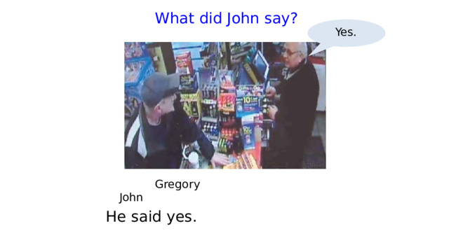  What did John say?   Yes.  Gregory     John He said yes. 