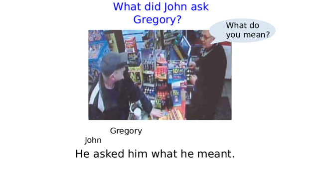  What did John ask Gregory?   What do you mean?  Gregory     John He asked him what he meant. 