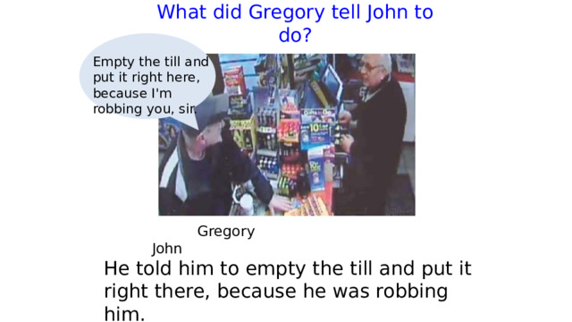 What did Gregory tell John to do?   Empty the till and put it right here, because I'm robbing you, sir.  Gregory     John He told him to empty the till and put it right there, because he was robbing him. 