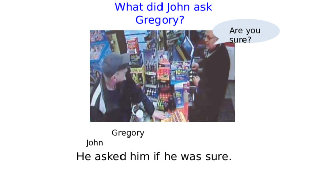  What did John ask Gregory?   Are you sure?  Gregory     John He asked him if he was sure. 