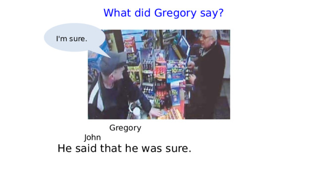 What did Gregory say?   I'm sure.  Gregory     John He said that he was sure. 
