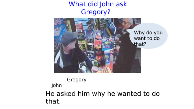  What did John ask Gregory?   Why do you want to do that?  Gregory     John He asked him why he wanted to do that. 