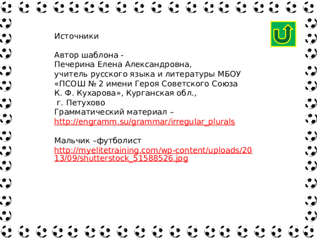 Источники Автор шаблона - Печерина Елена Александровна, учитель русского языка и литературы МБОУ «ПСОШ № 2 имени Героя Советского Союза К. Ф. Кухарова», Курганская обл.,  г. Петухово Грамматический материал – http://engramm.su/grammar/irregular_plurals Мальчик –футболист http://myelitetraining.com/wp-content/uploads/2013/09/shutterstock_51588526.jpg 