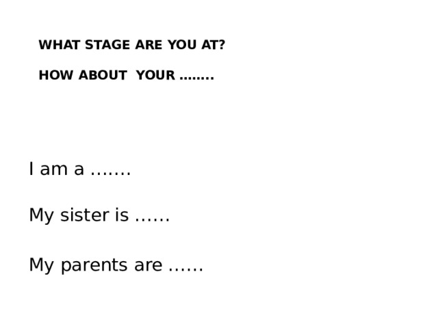 What stage are you at?   How about your ……..   I am a …….   My sister is …… My parents are …… 