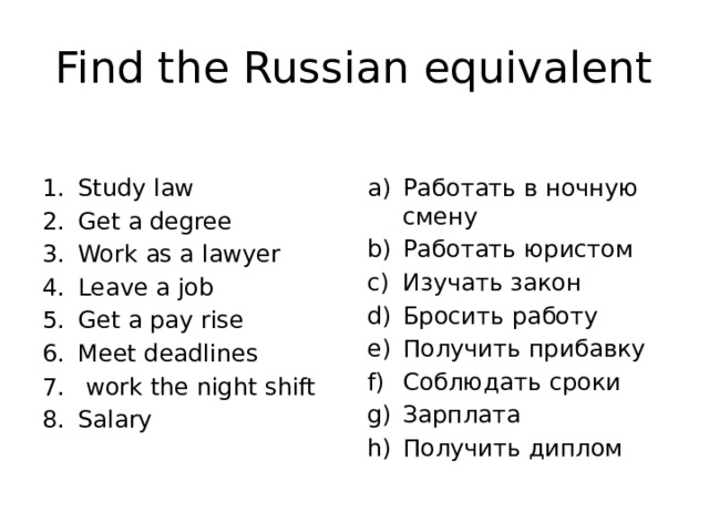 Find the Russian equivalent Study law Get a degree Work as a lawyer Leave a job Get a pay rise Meet deadlines  work the night shift Salary Работать в ночную смену Работать юристом Изучать закон Бросить работу Получить прибавку Соблюдать сроки Зарплата Получить диплом 