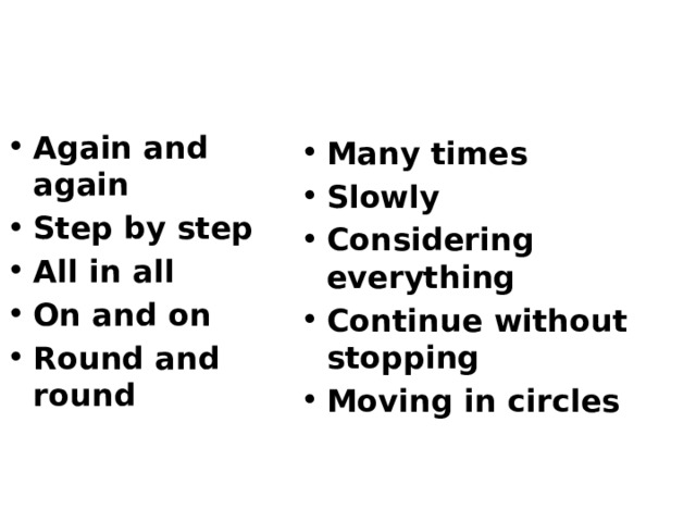 Again and again Step by step All in all On and on Round and round Many times Slowly Considering everything Continue without stopping Moving in circles 