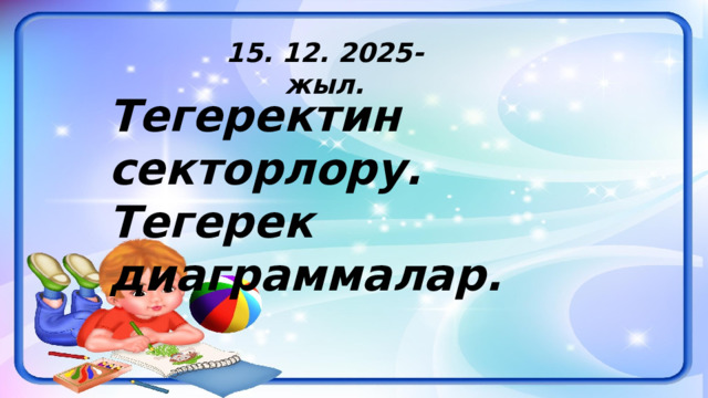 15. 12. 2025-жыл. Тегеректин секторлору. Тегерек диаграммалар. 