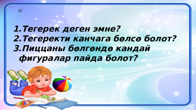 1С. Тегерек деген эмне? Тегеректи канчага бөлсө болот? Пиццаны бөлгөндө кандай фигуралар пайда болот? 
