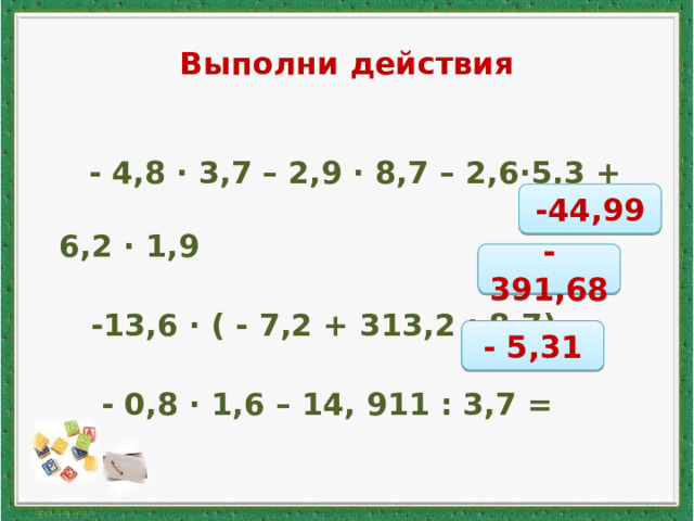 Выполни действия  - 4,8 ∙ 3,7 – 2,9 ∙ 8,7 – 2,6∙5,3 + 6,2 ∙ 1,9  -13,6 ∙ ( - 7,2 + 313,2 : 8,7) =  - 0,8 ∙ 1,6 – 14, 911 : 3,7 = -44,99 - 391,68 - 5,31 