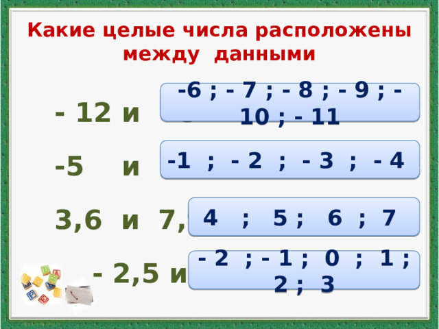 Какие целые числа расположены между данными  - 12 и - 5  -5 и 0  3,6 и 7,9  - 2,5 и 3,1 -6 ; - 7 ; - 8 ; - 9 ; - 10 ; - 11 -1 ; - 2 ; - 3 ; - 4 4 ; 5 ; 6 ; 7 - 2 ; - 1 ; 0 ; 1 ; 2 ; 3 