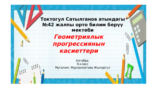 Токтогул Сатылганов атындагы №42 жалпы орто билим берүү мектеби Геометриялык прогрессиянын касиеттери Алгебра 9-класс Мугалим: Мурзахматова Жыпаргүл 