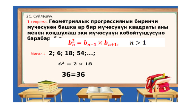 2С. Сүйлөшүү. 1-теорема . Геометриялык прогрессиянын биринчи мүчөсүнөн башка ар бир мүчөсүнүн квадраты аны менен коңшулаш эки мүчөсүнүн көбөйтүндүсүнө барабар, б.а.   Мисалы:  2; 6; 18; 54;...;     36=36 