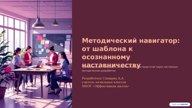 Методический навигатор: от шаблона к осознанному наставничеству Трансформация подхода к развитию молодых педагогов через системные методические разработки Разработала Спицына А.А. учитель начальных классов МБОУ «Эффективная школа» 