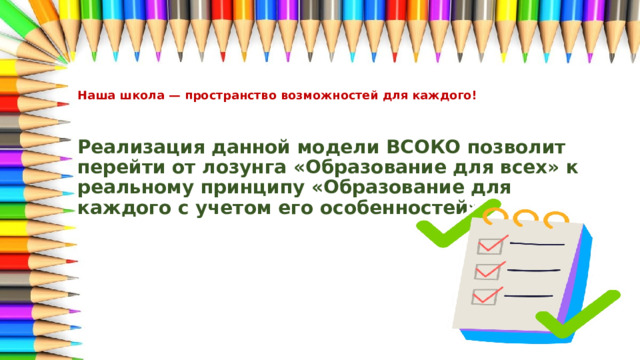 Наша школа — пространство возможностей для каждого!   Реализация данной модели ВСОКО позволит перейти от лозунга «Образование для всех» к реальному принципу «Образование для каждого с учетом его особенностей». 