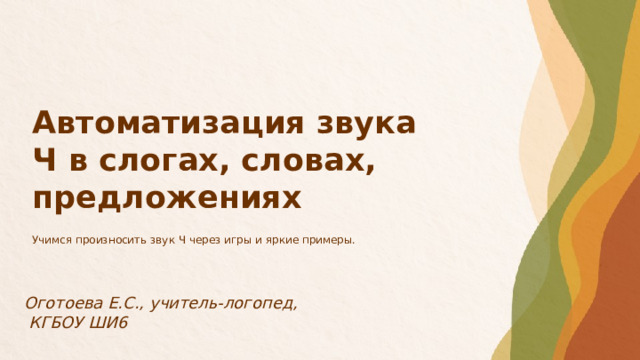 Автоматизация звука Ч в слогах, словах, предложениях Учимся произносить звук Ч через игры и яркие примеры. Оготоева Е.С., учитель-логопед,  КГБОУ ШИ6  
