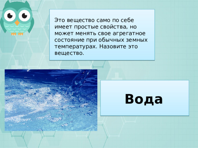 Это вещество само по себе имеет простые свойства, но может менять свое агрегатное состояние при обычных земных температурах. Назовите это вещество. Вода 
