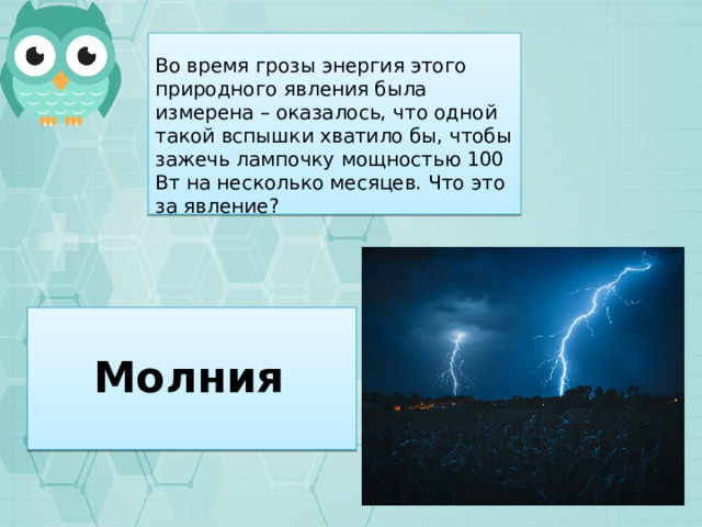 Во время грозы энергия этого природного явления была измерена – оказалось, что одной такой вспышки хватило бы, чтобы зажечь лампочку мощностью 100 Вт на несколько месяцев. Что это за явление? Молния 