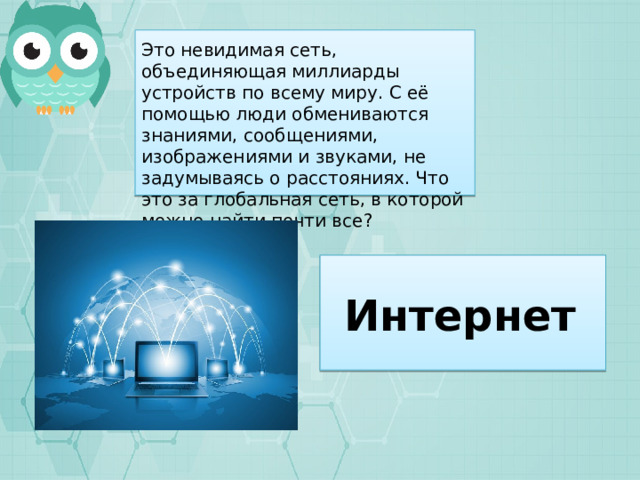 Это невидимая сеть, объединяющая миллиарды устройств по всему миру. С её помощью люди обмениваются знаниями, сообщениями, изображениями и звуками, не задумываясь о расстояниях. Что это за глобальная сеть, в которой можно найти почти все? Интернет 