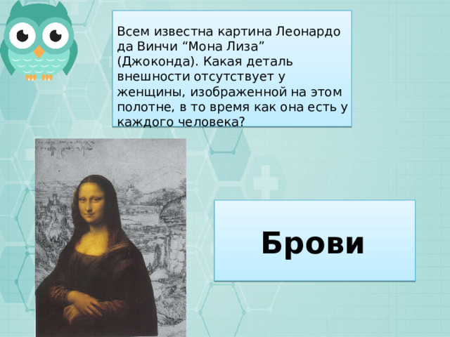 Всем известна картина Леонардо да Винчи “Мона Лиза” (Джоконда). Какая деталь внешности отсутствует у женщины, изображенной на этом полотне, в то время как она есть у каждого человека? Брови 