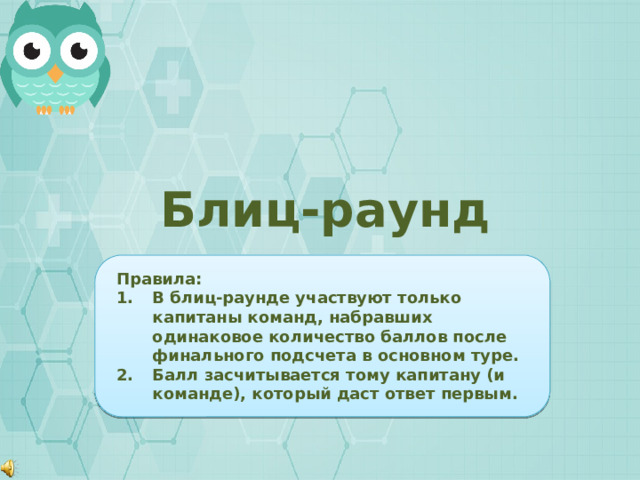 Блиц-раунд Правила: В блиц-раунде участвуют только капитаны команд, набравших одинаковое количество баллов после финального подсчета в основном туре. Балл засчитывается тому капитану (и команде), который даст ответ первым.     