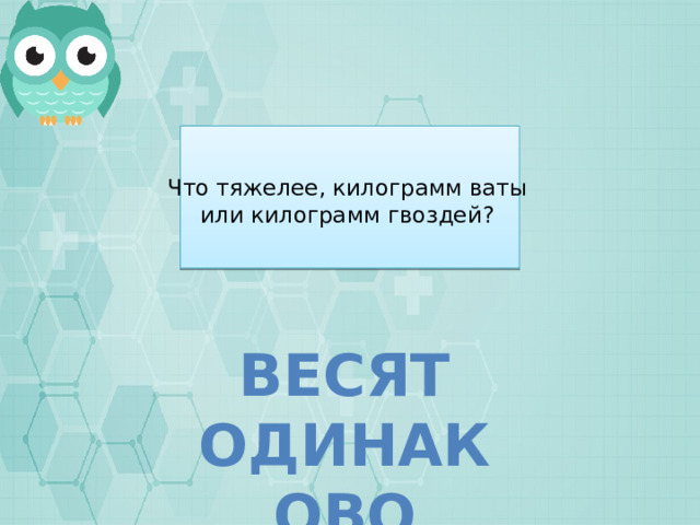 Что тяжелее, килограмм ваты или килограмм гвоздей? Весят одинаково 