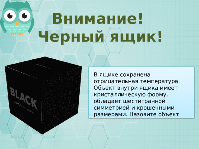 Внимание! Черный ящик! В ящике сохранена отрицательная температура. Объект внутри ящика имеет кристаллическую форму, обладает шестигранной симметрией и крошечными размерами. Назовите объект . 