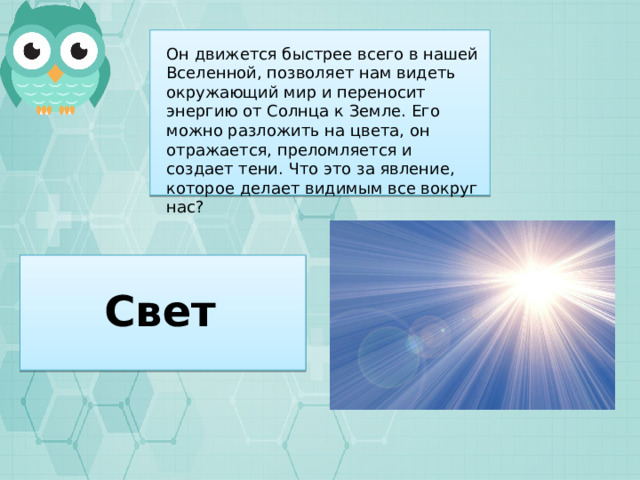 Он движется быстрее всего в нашей Вселенной, позволяет нам видеть окружающий мир и переносит энергию от Солнца к Земле. Его можно разложить на цвета, он отражается, преломляется и создает тени. Что это за явление, которое делает видимым все вокруг нас? Свет 