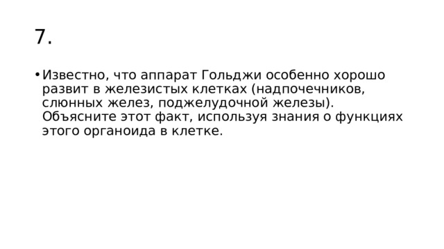 7. Известно, что аппарат Гольджи особенно хорошо развит в железистых клетках (надпочечников, слюнных желез, поджелудочной железы). Объясните этот факт, используя знания о функциях этого органоида в клетке. 