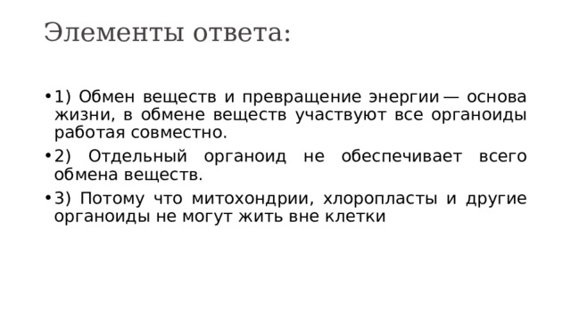 Элементы ответа:   1) Обмен веществ и превращение энергии — основа жизни, в обмене веществ участвуют все органоиды работая совместно. 2) Отдельный органоид не обеспечивает всего обмена веществ. 3) Потому что митохондрии, хлоропласты и другие органоиды не могут жить вне клетки 