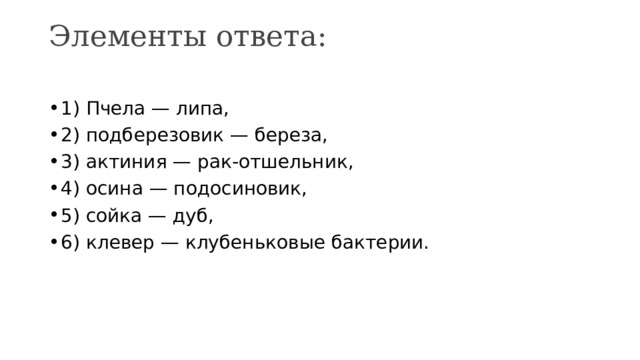 Элементы ответа:   1) Пчела — липа, 2) подберезовик — береза, 3) актиния — рак-отшельник, 4) осина — подосиновик, 5) сойка — дуб, 6) клевер — клубеньковые бактерии. 