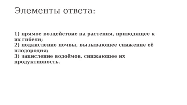 Элементы ответа:   1) прямое воздействие на растения, приводящее к их гибели;  2) подкисление почвы, вызывающее снижение её плодородия;  3) закисление водоёмов, снижающее их продуктивность.   