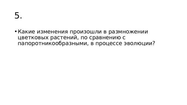 5. Какие изменения произошли в размножении цветковых растений, по сравнению с папоротникообразными, в процессе эволюции? 