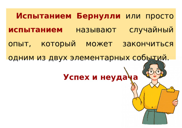Испытанием Бернулли  или просто  испытанием  называют случайный опыт, который может закончиться одним из двух элементарных событий. Успех и неудача 