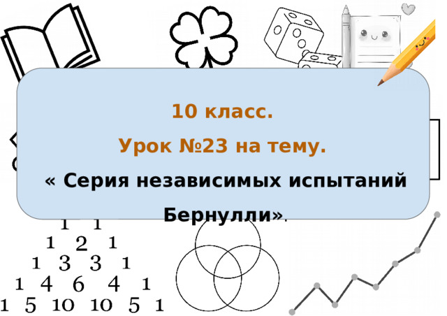 10 класс. Урок №23 на тему.  « Серия независимых испытаний Бернулли » . 