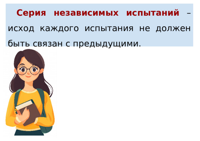 Серия независимых испытаний – исход каждого испытания не должен быть связан с предыдущими. 