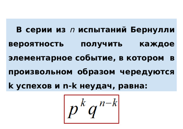 В серии из n испытаний Бернулли вероятность получить каждое элементарное событие, в котором в произвольном образом чередуются k успехов и n-k неудач, равна: 